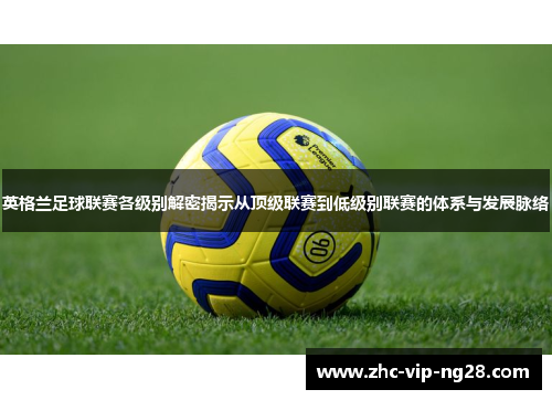 英格兰足球联赛各级别解密揭示从顶级联赛到低级别联赛的体系与发展脉络 英格兰足球联赛各级别解密揭示从顶级联赛到低级别联赛的体系与发展脉络