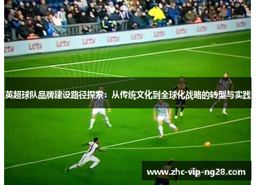 英超球队品牌建设路径探索:从传统文化到全球化战略的转型与实践 英超球队品牌建设路径探索:从传统文化到全球化战略的转型与实践