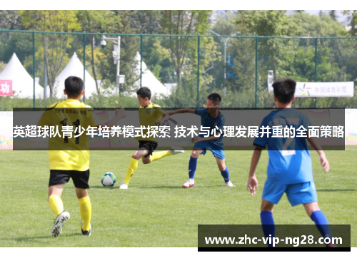 英超球队青少年培养模式探索 技术与心理发展并重的全面策略