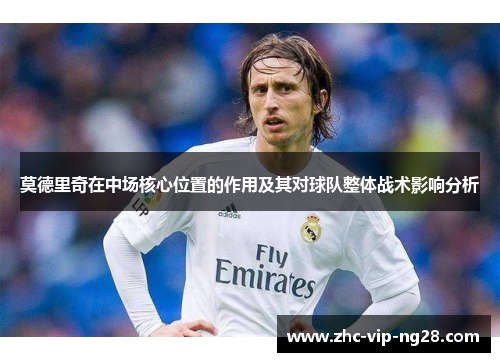 莫德里奇在中场核心位置的作用及其对球队整体战术影响分析 莫德里奇在中场核心位置的作用及其对球队整体战术影响分析