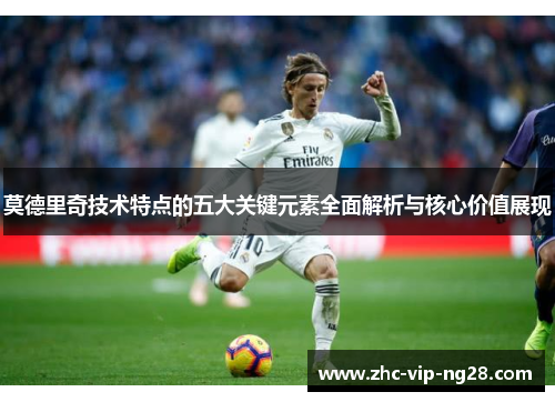 莫德里奇技术特点的五大关键元素全面解析与核心价值展现