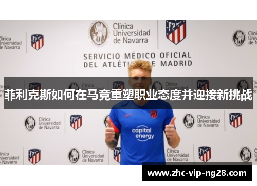 菲利克斯如何在马竞重塑职业态度并迎接新挑战 菲利克斯如何在马竞重塑职业态度并迎接新挑战