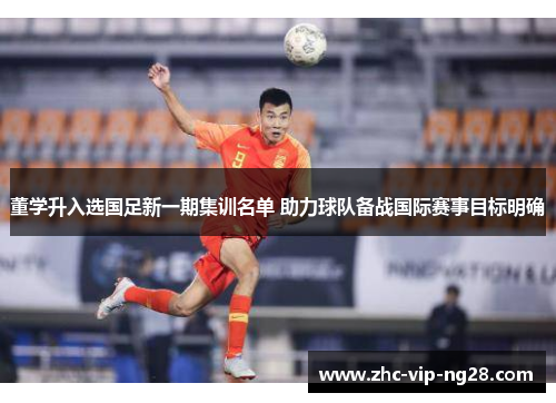 董学升入选国足新一期集训名单 助力球队备战国际赛事目标明确
