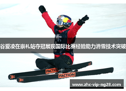 谷爱凌在崇礼站夺冠展现国际比赛经验助力滑雪技术突破