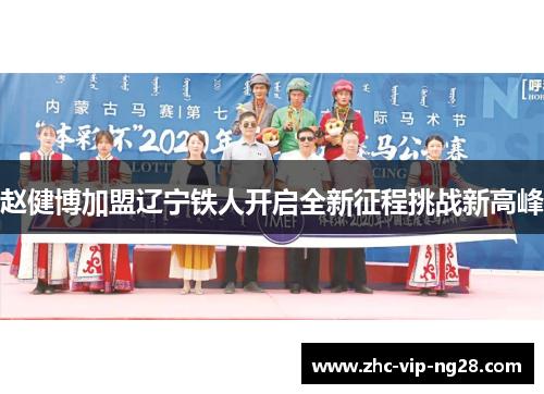 赵健博加盟辽宁铁人开启全新征程挑战新高峰 赵健博加盟辽宁铁人开启全新征程挑战新高峰