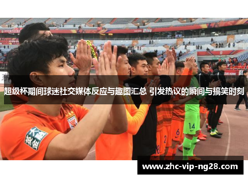 超级杯期间球迷社交媒体反应与趣图汇总 引发热议的瞬间与搞笑时刻 超级杯期间球迷社交媒体反应与趣图汇总 引发热议的瞬间与搞笑时刻