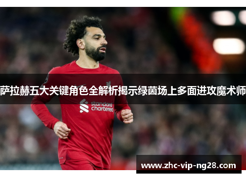 萨拉赫五大关键角色全解析揭示绿茵场上多面进攻魔术师 萨拉赫五大关键角色全解析揭示绿茵场上多面进攻魔术师