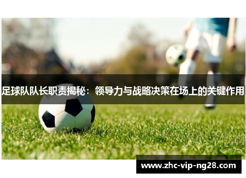 足球队队长职责揭秘:领导力与战略决策在场上的关键作用 足球队队长职责揭秘:领导力与战略决策在场上的关键作用