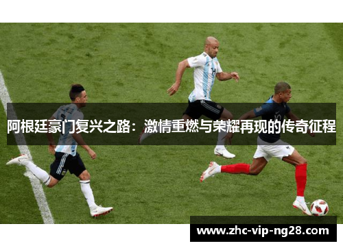 阿根廷豪门复兴之路:激情重燃与荣耀再现的传奇征程 阿根廷豪门复兴之路:激情重燃与荣耀再现的传奇征程