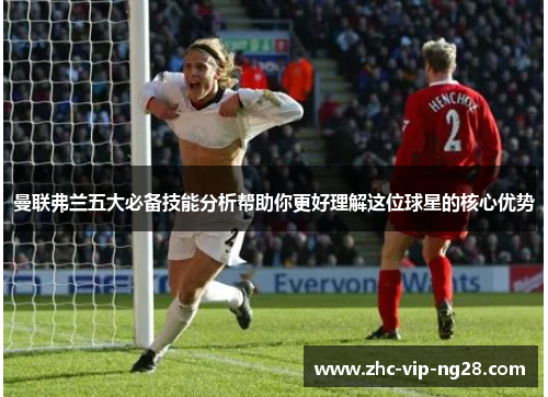 曼联弗兰五大必备技能分析帮助你更好理解这位球星的核心优势