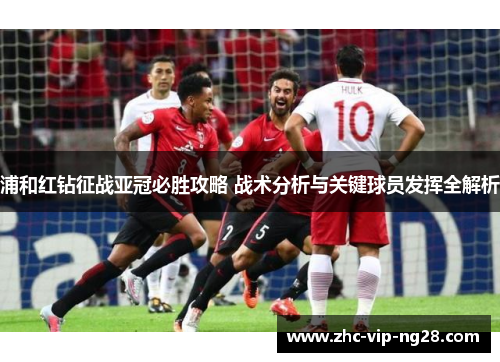 浦和红钻征战亚冠必胜攻略 战术分析与关键球员发挥全解析 浦和红钻征战亚冠必胜攻略 战术分析与关键球员发挥全解析