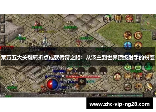 莱万五大关键转折点成就传奇之路：从波兰到世界顶级射手的蜕变