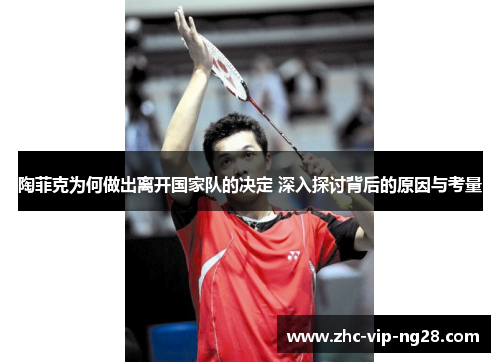 陶菲克为何做出离开国家队的决定 深入探讨背后的原因与考量 陶菲克为何做出离开国家队的决定 深入探讨背后的原因与考量