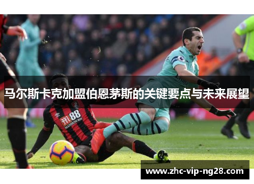 马尔斯卡克加盟伯恩茅斯的关键要点与未来展望