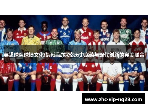 英超球队球场文化传承活动探索历史底蕴与现代创新的完美融合