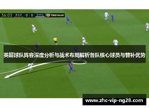 英超球队阵容深度分析与战术布局解析各队核心球员与替补优势