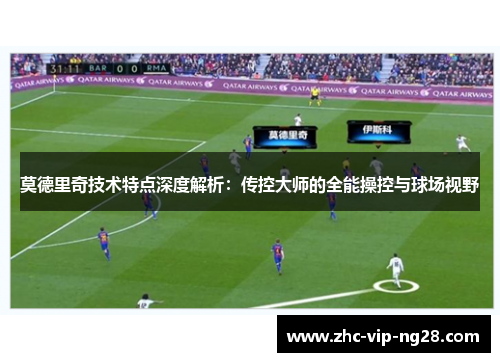 莫德里奇技术特点深度解析：传控大师的全能操控与球场视野
