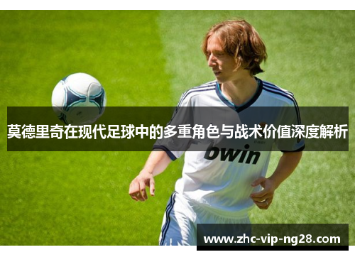 莫德里奇在现代足球中的多重角色与战术价值深度解析
