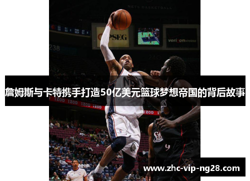 詹姆斯与卡特携手打造50亿美元篮球梦想帝国的背后故事