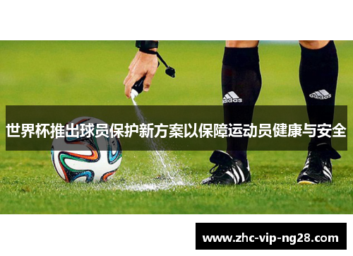 世界杯推出球员保护新方案以保障运动员健康与安全