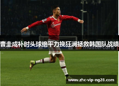 曹圭成补时头球绝平力挽狂澜拯救韩国队战绩