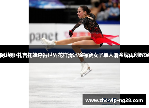 阿莉娜·扎吉托娃夺得世界花样滑冰锦标赛女子单人滑金牌再创辉煌