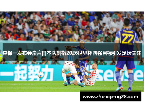 森保一发布会豪言日本队剑指2026世界杯四强目标引发足坛关注